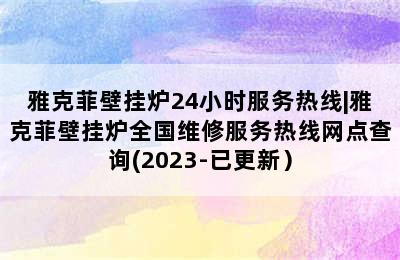 雅克菲壁挂炉24小时服务热线|雅克菲壁挂炉全国维修服务热线网点查询(2023-已更新）